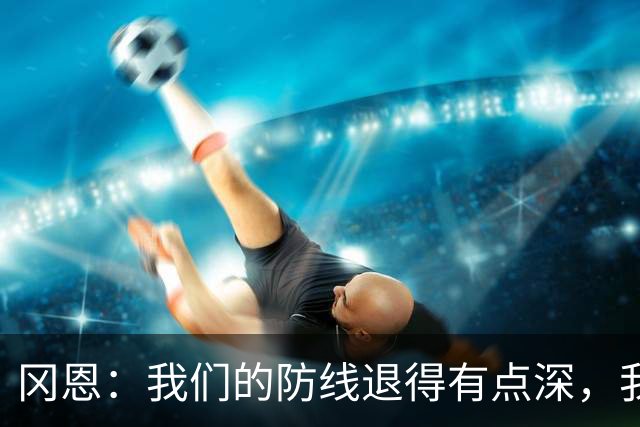 冈恩：我们的防线退得有点深，我一直喊队友让他们尽量前压